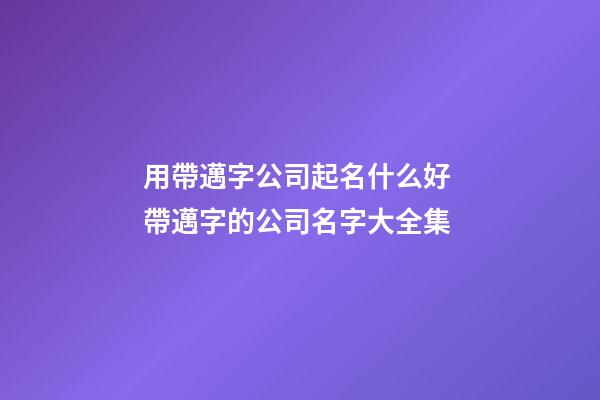 用帶邁字公司起名什么好 帶邁字的公司名字大全集-第1張-公司起名-玄機派